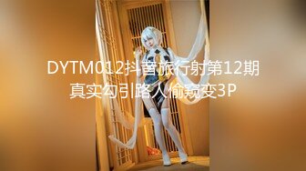 DYTM012抖音旅行射第12期真实勾引路人偷窥变3P