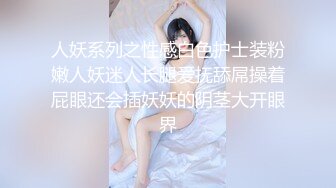 人妖系列之性感白色护士装粉嫩人妖迷人长腿爱抚舔屌操着屁眼还会插妖妖的阴茎大开眼界