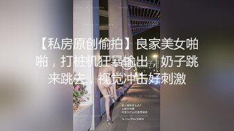 【私房原创偷拍】良家美女啪啪，打桩机狂暴输出，奶子跳来跳去，视觉冲击好刺激