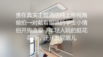 贵在真实主题酒店纯上帝视角偸拍一对戴着眼镜的学生小情侣开房造爱，年轻人玩的挺花花呀，还开发屁眼儿