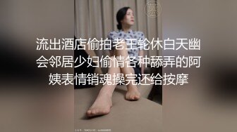 流出酒店偷拍老王轮休白天幽会邻居少妇偷情各种舔弄的阿姨表情销魂操完还给按摩