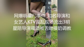 网爆明星门事件_知名导演和女艺人KTV淫乱现场流出3明星陪导演喝酒被舌吻摸奶调教