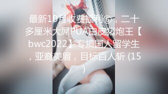 最新10月收费福利⑥，二十多厘米大屌PUA白皮猪炮王【bwc2022】专搞国人留学生，亚裔美眉，目标百人斩 (15)