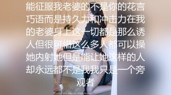 能征服我老婆的不是你的花言巧语而是持久力和冲击力在我的老婆身上这一切都是那么诱人但很可惜这么多人都可以操她内射她但是能让她这样的人却永远都不是我我只是一个旁观者