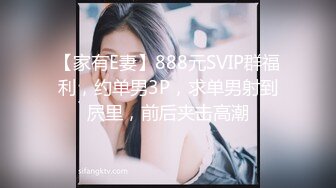 【家有E妻】888元SVIP群福利，约单男3P，求单男射到屄里，前后夹击高潮