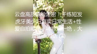 云盘高质露脸泄密！干练短发虎牙美少妇真实日常生活+性爱自拍曝光，呻吟声一绝，大量国语对话 (2)