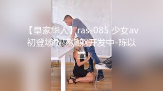 【皇家华人】ras-085 少女av初登场敏感嫩躯开发中-陈以萱