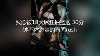 残念被18大屌狂抽猛送 30分钟不休息爽的直闻rush