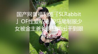 国产网黄福利姬「SLRabbit」OF性爱私拍 双马尾制服少女被金主爸爸疯狂输出干到眼神迷离