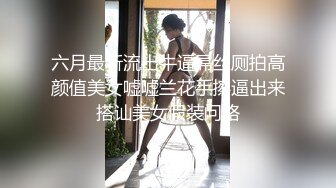 六月最新流出牛逼屌丝厕拍高颜值美女嘘嘘兰花手擦逼出来搭讪美女假装问路