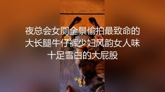 夜总会女厕全景偷拍最致命的大长腿牛仔裤少妇风韵女人味十足雪白的大屁股