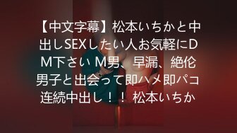 【中文字幕】松本いちかと中出しSEXしたい人お気軽にDM下さい M男、早漏、絶伦男子と出会って即ハメ即パコ连続中出し！！ 松本いちか