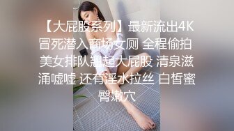 【大屁股系列】最新流出4K冒死潜入商场女厕 全程偷拍 美女排队翘起大屁股 清泉滋涌嘘嘘 还有淫水拉丝 白皙蜜臀嫩穴