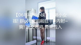 【06年精神小妹】超嫩小女孩! 群p无套啪啪狂干~内射~爽! 足交吃鸡 骑乘后入