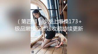 （第四部）沙发上爆操173+极品嫩模反差婊收藏持续更新