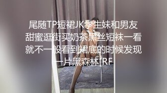 尾随TP短裙JK学生妹和男友甜蜜逛街买奶茶黑丝短袜一看就不一般看到裙底的时候发现一片黑森林[RF