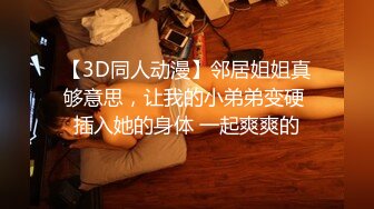 【3D同人动漫】邻居姐姐真够意思，让我的小弟弟变硬 插入她的身体 一起爽爽的