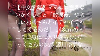 【中文字幕】ママには言えないかくしごと「放课後、やさしいおじさんとイチャイチャしてくるんだ」 148cmのミニミニ身体に入りきらないたっくさんの快感 源川ゆずな