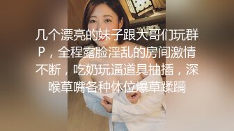 几个漂亮的妹子跟大哥们玩群P，全程露脸淫乱的房间激情不断，吃奶玩逼道具抽插，深喉草嘴各种体位爆草蹂躏