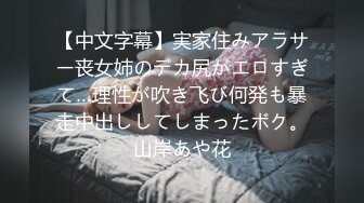 【中文字幕】実家住みアラサー丧女姉のデカ尻がエロすぎて…理性が吹き飞び何発も暴走中出ししてしまったボク。山岸あや花