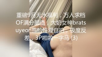 重磅9月无水福利，万人求档OF满分颜值，大奶女神bratsuyeon露脸性爱自拍，极度反差，3P啪啪一字马 (3)