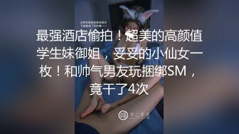 最强酒店偷拍！超美的高颜值学生妹御姐，妥妥的小仙女一枚！和帅气男友玩捆绑SM，竟干了4次