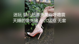 迷玩 婴儿肥漂亮美眉呼噜震天睡的像死猪 小穴猛抠 无套插入