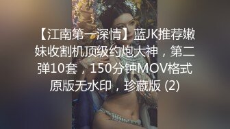 【江南第一深情】蓝JK推荐嫩妹收割机顶级约炮大神，第二弹10套，150分钟MOV格式原版无水印，珍藏版 (2)