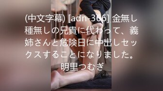 (中文字幕) [adn-366] 金無し種無しの兄貴に代わって、義姉さんと危険日に中出しセックスすることになりました。 明里つむぎ