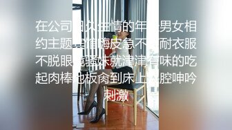 在公司日久生情的年轻男女相约主题宾馆嗨皮急不可耐衣服不脱眼镜骚妹就津津有味的吃起肉棒地板肏到床上哭腔呻吟刺激