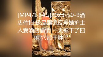 [MP4/1.64G]2023-10-9酒店偷拍 极品眼镜反差婊护士人妻酒店偷情 一天被干了四炮 穴都干肿了