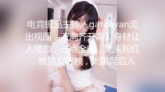 电竞极品主持人gatitayan流出视图，双洞齐开啊》身材让人喷血，三点全露，乳头粉红，被男友调教，大黑屌后入