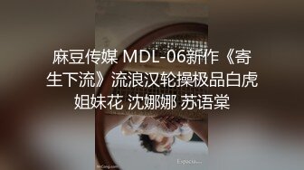 麻豆传媒 MDL-06新作《寄生下流》流浪汉轮操极品白虎姐妹花 沈娜娜 苏语棠