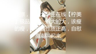 我擦，最美大学生在线【柠美】极品身材，该大的大，该瘦的瘦，小骚逼性质正高，自慰高潮叫起来