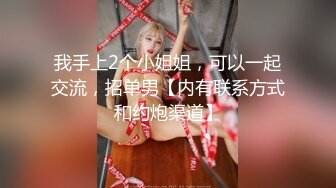 我手上2个小姐姐，可以一起交流，招单男【内有联系方式和约炮渠道】