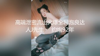 高端泄密流出火爆全网泡良达人J先生❤️约炮92年