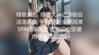 绿意盎然  绿妻大神记录极品淫荡娇妻 亨利夫妻 全裸润滑SPA极限挑逗 蜜鲍迎合坚硬肉棒狂轰顶撞2