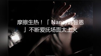 摩擦生热！「 Nancy韩智恩」不断爱抚场面太上火