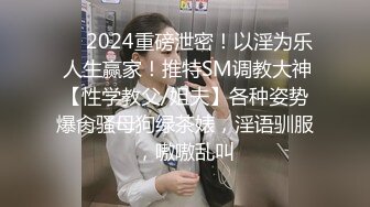 ❤️2024重磅泄密！以淫为乐 人生赢家！推特SM调教大神【性学教父/姐夫】各种姿势爆肏骚母狗绿茶婊，淫语驯服，嗷嗷乱叫