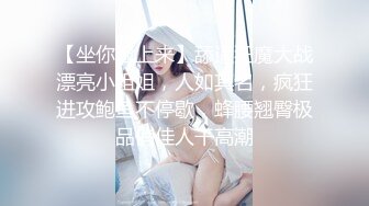 【坐你脸上来】舔逼狂魔大战漂亮小姐姐，人如其名，疯狂进攻鲍鱼不停歇，蜂腰翘臀极品俏佳人干高潮