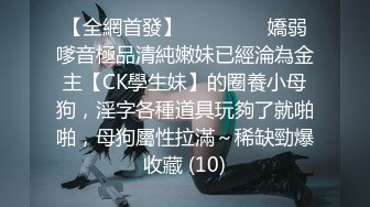 【全網首發】⚫️⚫️⚫️嬌弱嗲音極品清純嫩妹已經淪為金主【CK學生妹】的圈養小母狗，淫字各種道具玩夠了就啪啪，母狗屬性拉滿～稀缺勁爆收藏 (10)