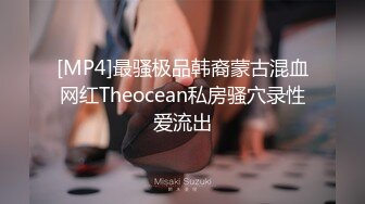 [MP4]最骚极品韩裔蒙古混血网红Theocean私房骚穴录性爱流出