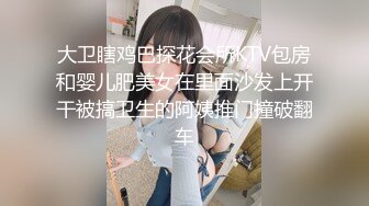 大卫瞎鸡巴探花会所KTV包房和婴儿肥美女在里面沙发上开干被搞卫生的阿姨推门撞破翻车