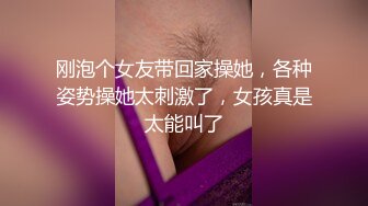 刚泡个女友带回家操她，各种姿势操她太刺激了，女孩真是太能叫了