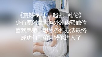 《震撼福利㊙️超强☛乱伦》少有原创女大神外纯内骚偸偸喜欢弟弟，想尽各种办法最终成功勾引弟弟被他进入了