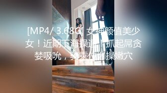 [MP4/ 3.68G] 女神颜值美少女！近期下海操逼！抓起屌贪婪吸吮，骑乘位爆操嫩穴