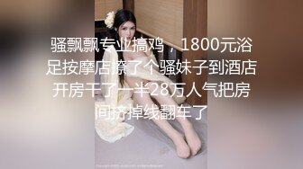 骚飘飘专业搞鸡，1800元浴足按摩店撩了个骚妹子到酒店开房干了一半28万人气把房间挤掉线翻车了