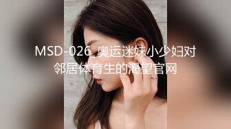 MSD-026_奥运迷妹小少妇对邻居体育生的渴望官网