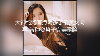 大神约炮有点喝多了的美女同事 各种姿势干完美露脸