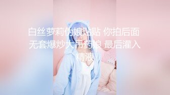 白丝萝莉伪娘贴贴 你拍后面 无套爆炒大吊药娘 最后灌入精液